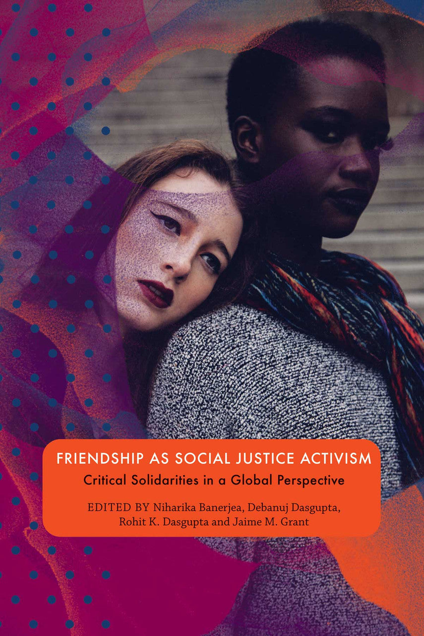 Friendship as Social Justice Activism: Critical Solidarities in a Global Perspective. Edited by Niharika Banerjea, Debanuj DasGupta, Rohit K. Dasgupta, and Jaime M. Grant | Seagull Books